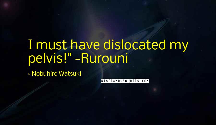 Nobuhiro Watsuki Quotes: I must have dislocated my pelvis!" -Rurouni