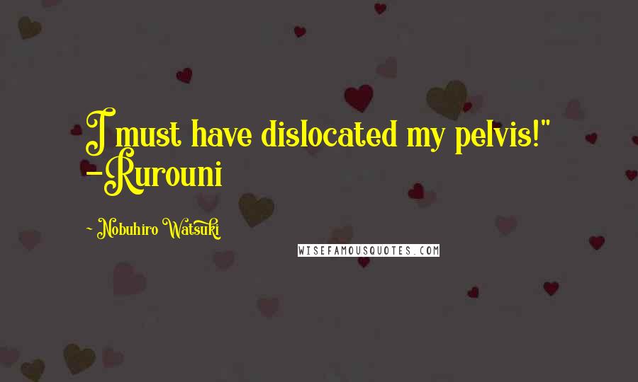 Nobuhiro Watsuki Quotes: I must have dislocated my pelvis!" -Rurouni