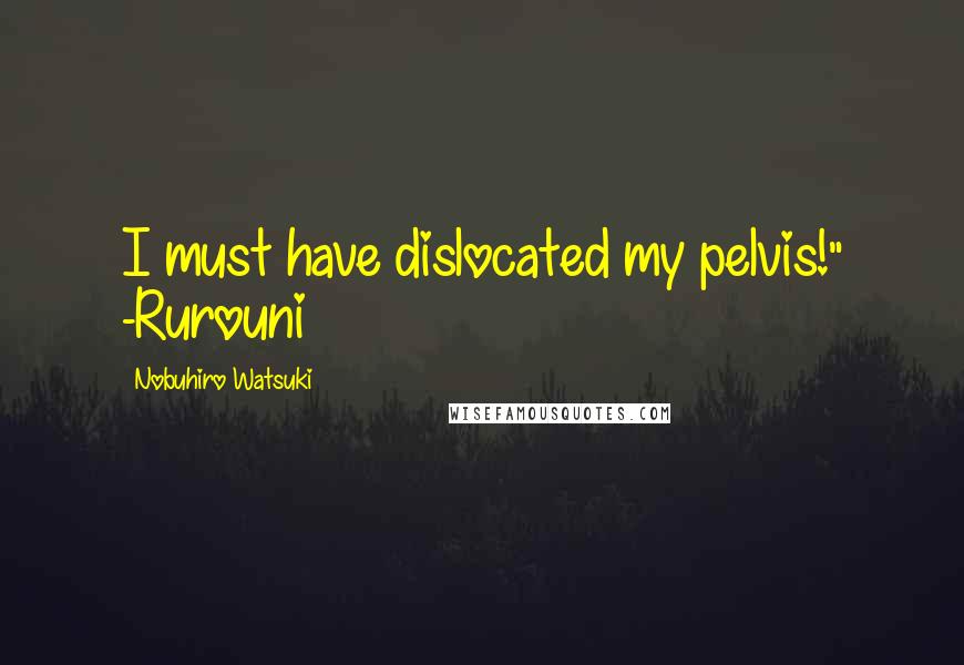 Nobuhiro Watsuki Quotes: I must have dislocated my pelvis!" -Rurouni