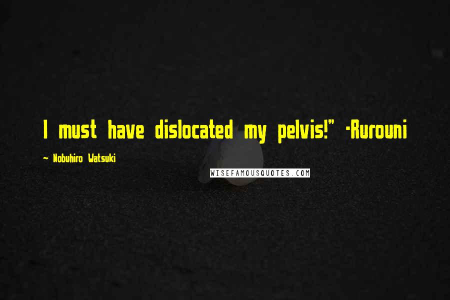 Nobuhiro Watsuki Quotes: I must have dislocated my pelvis!" -Rurouni