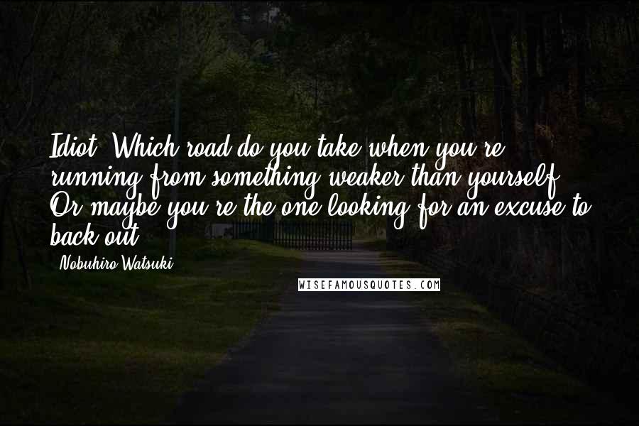 Nobuhiro Watsuki Quotes: Idiot. Which road do you take when you're running from something weaker than yourself? Or maybe you're the one looking for an excuse to back out.