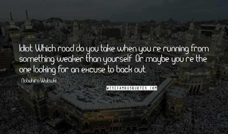 Nobuhiro Watsuki Quotes: Idiot. Which road do you take when you're running from something weaker than yourself? Or maybe you're the one looking for an excuse to back out.