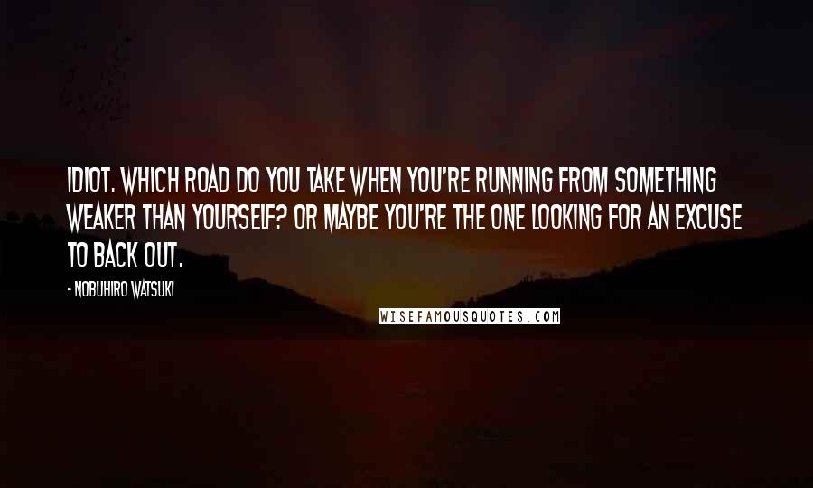 Nobuhiro Watsuki Quotes: Idiot. Which road do you take when you're running from something weaker than yourself? Or maybe you're the one looking for an excuse to back out.