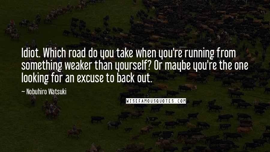 Nobuhiro Watsuki Quotes: Idiot. Which road do you take when you're running from something weaker than yourself? Or maybe you're the one looking for an excuse to back out.