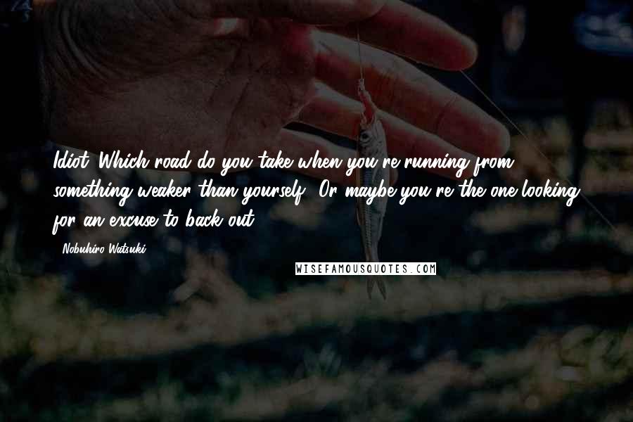 Nobuhiro Watsuki Quotes: Idiot. Which road do you take when you're running from something weaker than yourself? Or maybe you're the one looking for an excuse to back out.