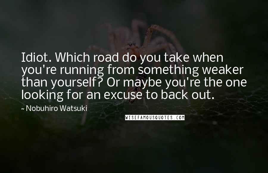 Nobuhiro Watsuki Quotes: Idiot. Which road do you take when you're running from something weaker than yourself? Or maybe you're the one looking for an excuse to back out.