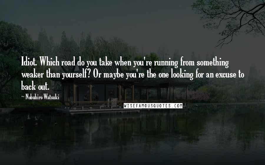 Nobuhiro Watsuki Quotes: Idiot. Which road do you take when you're running from something weaker than yourself? Or maybe you're the one looking for an excuse to back out.