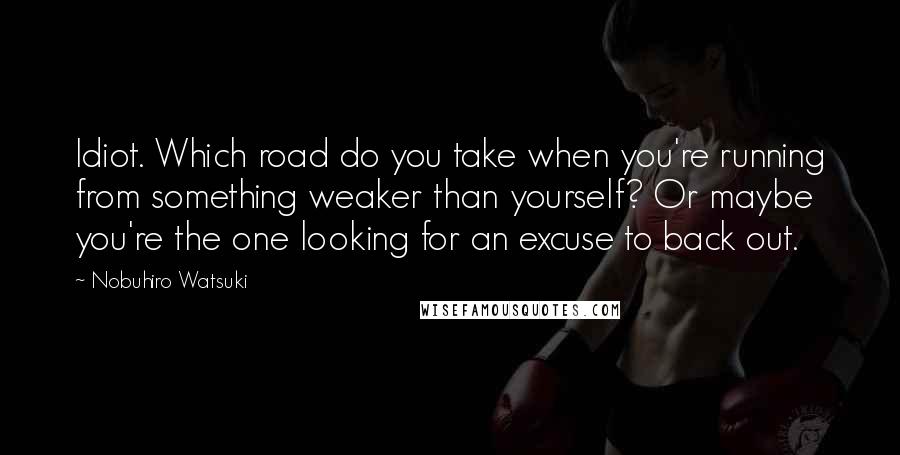 Nobuhiro Watsuki Quotes: Idiot. Which road do you take when you're running from something weaker than yourself? Or maybe you're the one looking for an excuse to back out.