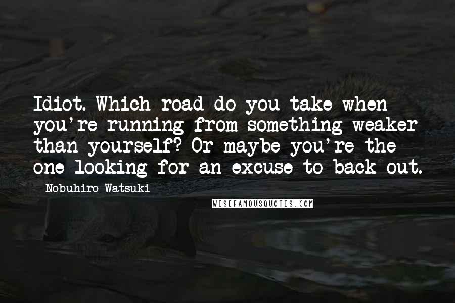 Nobuhiro Watsuki Quotes: Idiot. Which road do you take when you're running from something weaker than yourself? Or maybe you're the one looking for an excuse to back out.