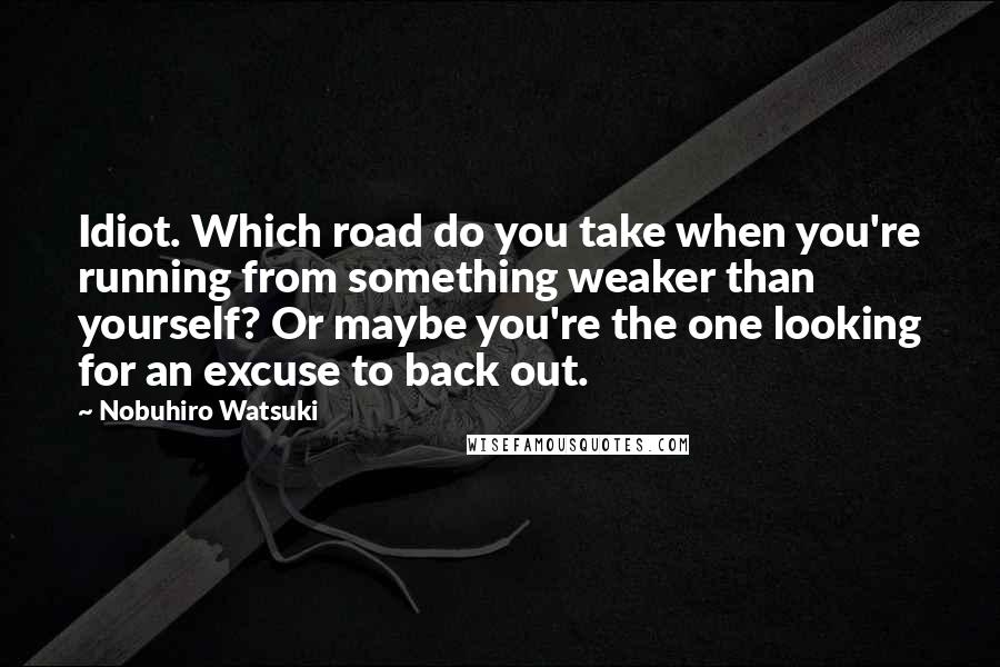 Nobuhiro Watsuki Quotes: Idiot. Which road do you take when you're running from something weaker than yourself? Or maybe you're the one looking for an excuse to back out.