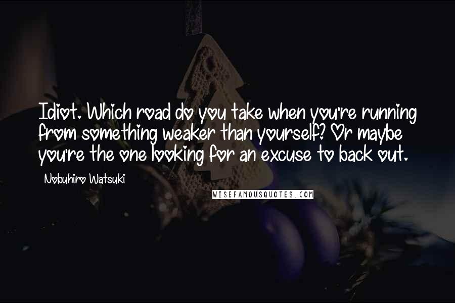 Nobuhiro Watsuki Quotes: Idiot. Which road do you take when you're running from something weaker than yourself? Or maybe you're the one looking for an excuse to back out.