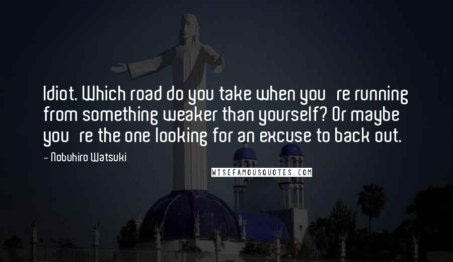 Nobuhiro Watsuki Quotes: Idiot. Which road do you take when you're running from something weaker than yourself? Or maybe you're the one looking for an excuse to back out.