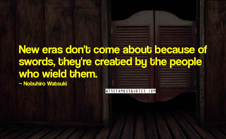 Nobuhiro Watsuki Quotes: New eras don't come about because of swords, they're created by the people who wield them.