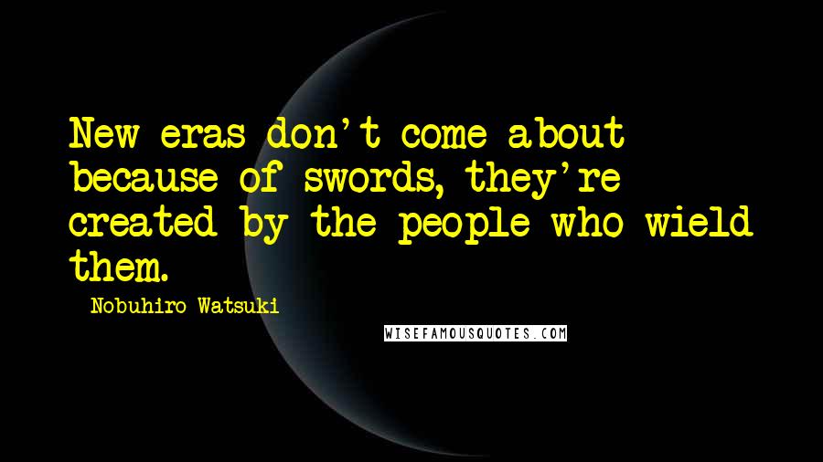 Nobuhiro Watsuki Quotes: New eras don't come about because of swords, they're created by the people who wield them.