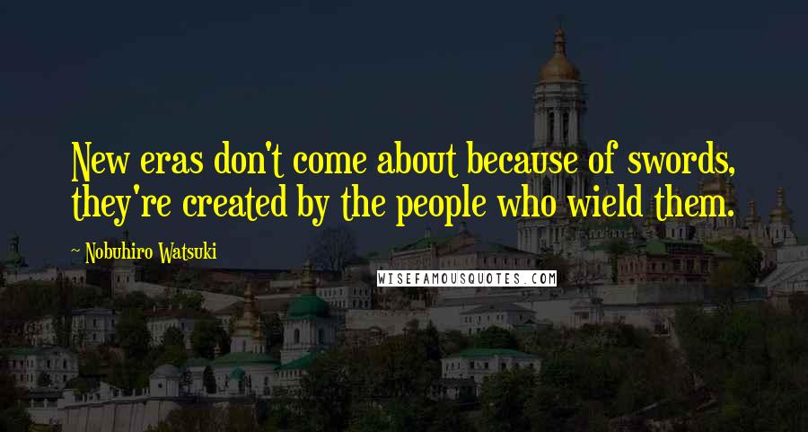 Nobuhiro Watsuki Quotes: New eras don't come about because of swords, they're created by the people who wield them.