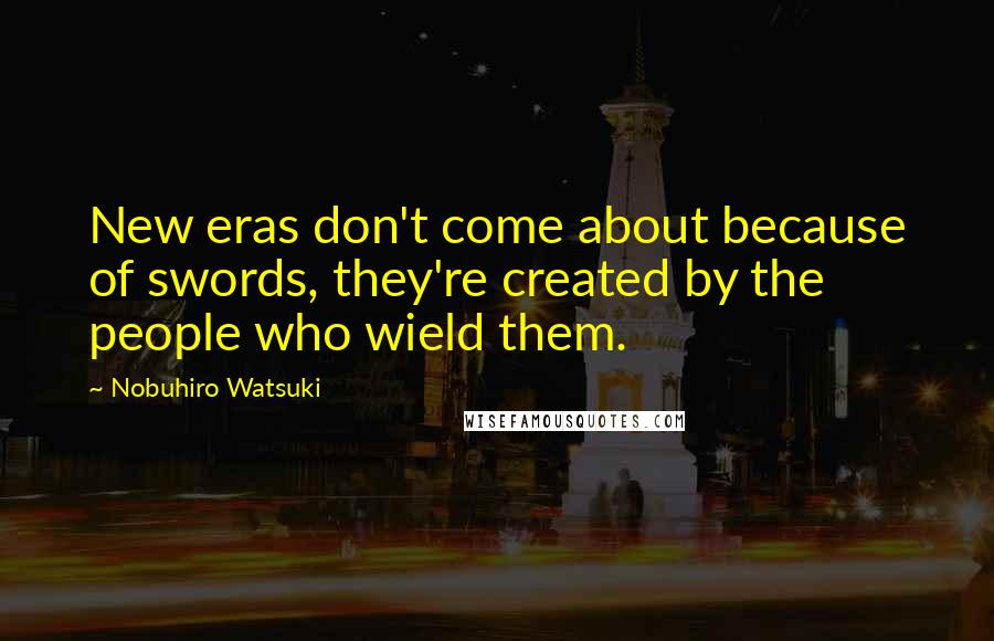 Nobuhiro Watsuki Quotes: New eras don't come about because of swords, they're created by the people who wield them.