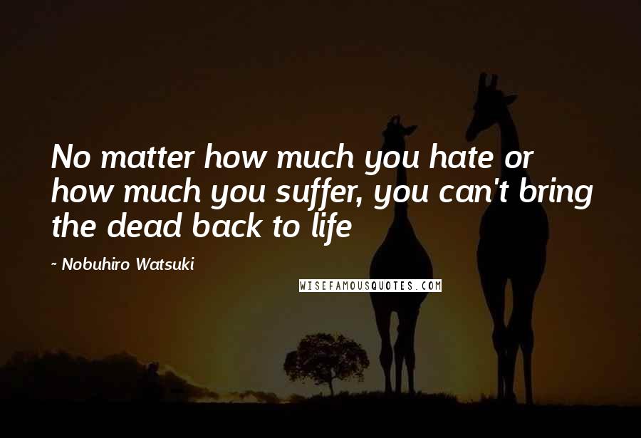 Nobuhiro Watsuki Quotes: No matter how much you hate or how much you suffer, you can't bring the dead back to life