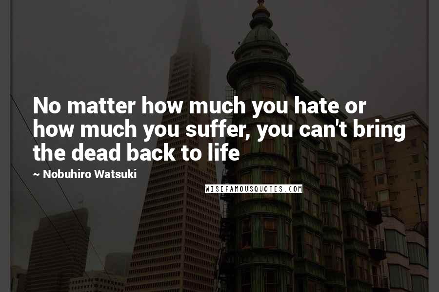 Nobuhiro Watsuki Quotes: No matter how much you hate or how much you suffer, you can't bring the dead back to life