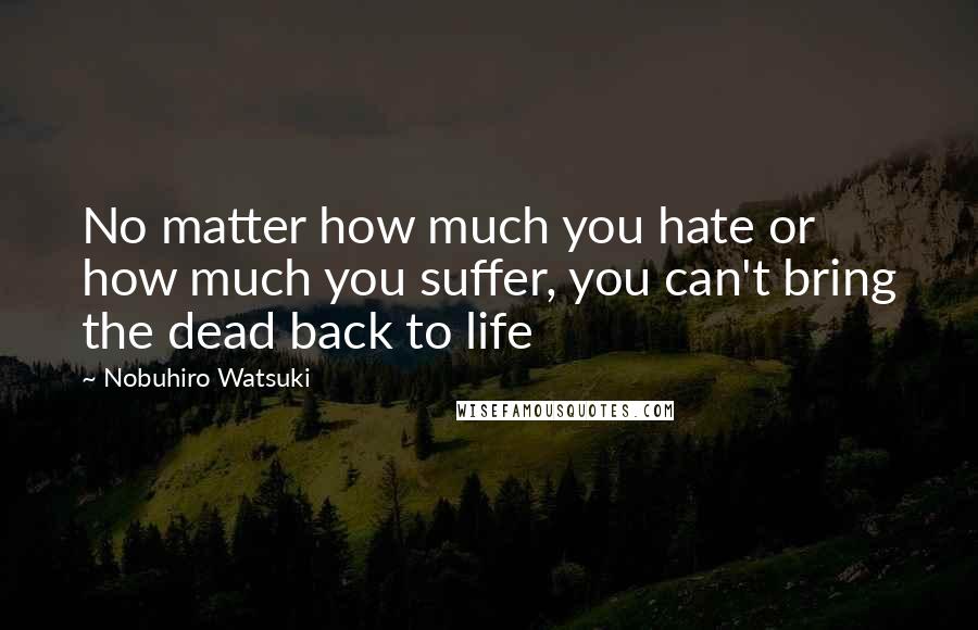 Nobuhiro Watsuki Quotes: No matter how much you hate or how much you suffer, you can't bring the dead back to life