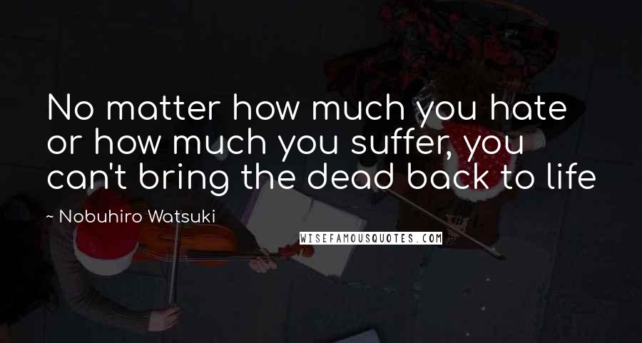 Nobuhiro Watsuki Quotes: No matter how much you hate or how much you suffer, you can't bring the dead back to life