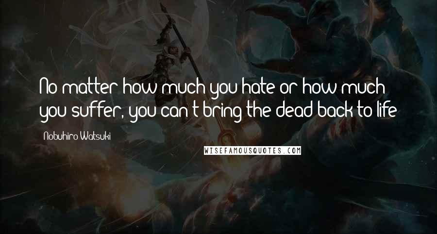 Nobuhiro Watsuki Quotes: No matter how much you hate or how much you suffer, you can't bring the dead back to life