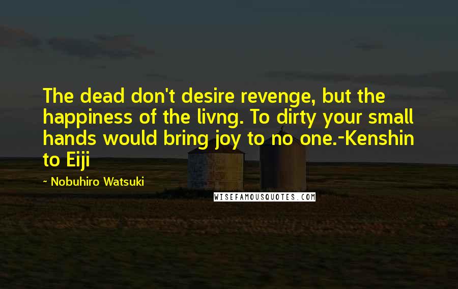 Nobuhiro Watsuki Quotes: The dead don't desire revenge, but the happiness of the livng. To dirty your small hands would bring joy to no one.-Kenshin to Eiji