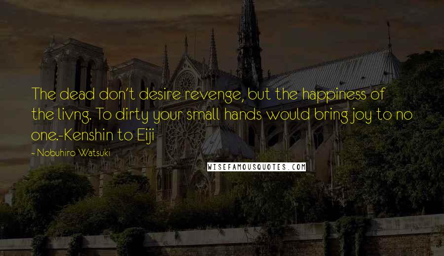 Nobuhiro Watsuki Quotes: The dead don't desire revenge, but the happiness of the livng. To dirty your small hands would bring joy to no one.-Kenshin to Eiji