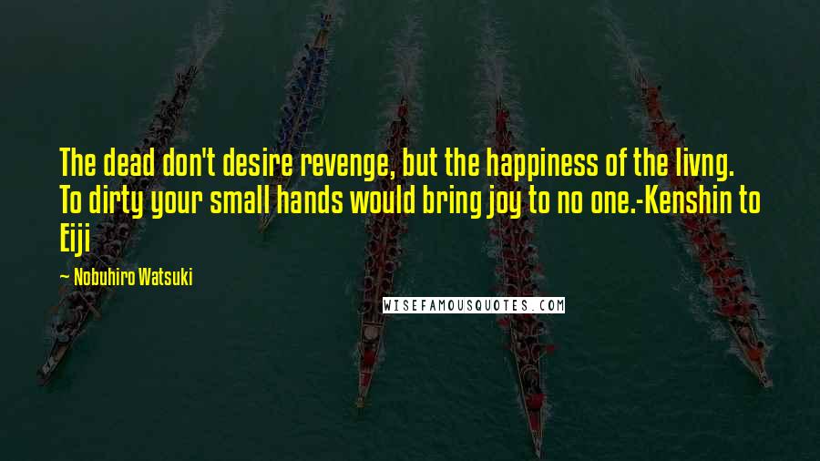 Nobuhiro Watsuki Quotes: The dead don't desire revenge, but the happiness of the livng. To dirty your small hands would bring joy to no one.-Kenshin to Eiji