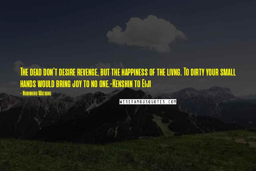 Nobuhiro Watsuki Quotes: The dead don't desire revenge, but the happiness of the livng. To dirty your small hands would bring joy to no one.-Kenshin to Eiji