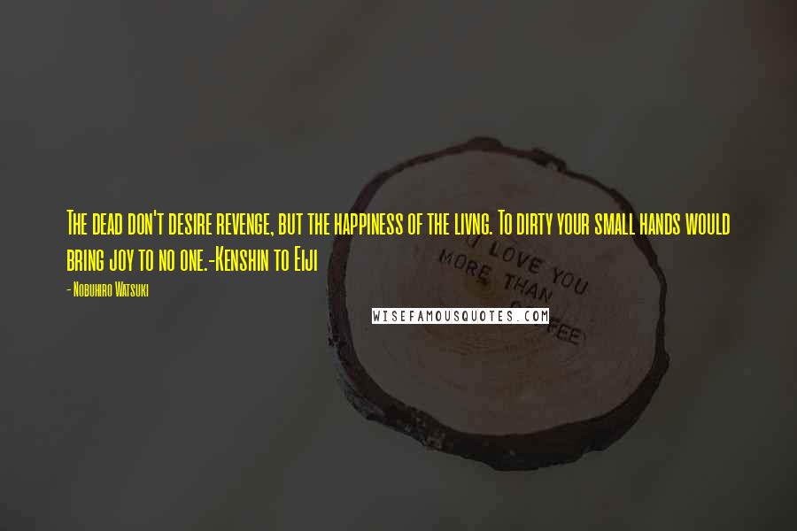 Nobuhiro Watsuki Quotes: The dead don't desire revenge, but the happiness of the livng. To dirty your small hands would bring joy to no one.-Kenshin to Eiji