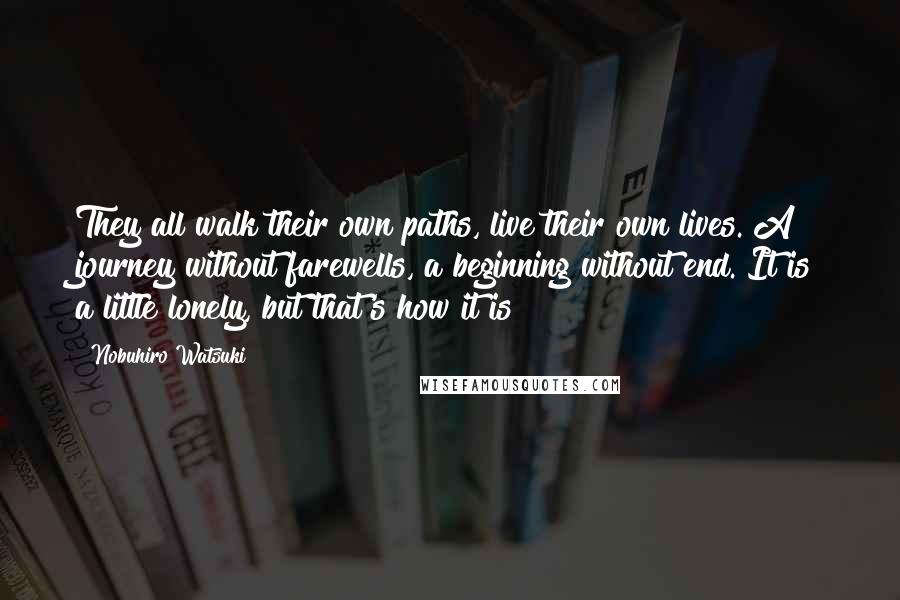 Nobuhiro Watsuki Quotes: They all walk their own paths, live their own lives. A journey without farewells, a beginning without end. It is a little lonely, but that's how it is