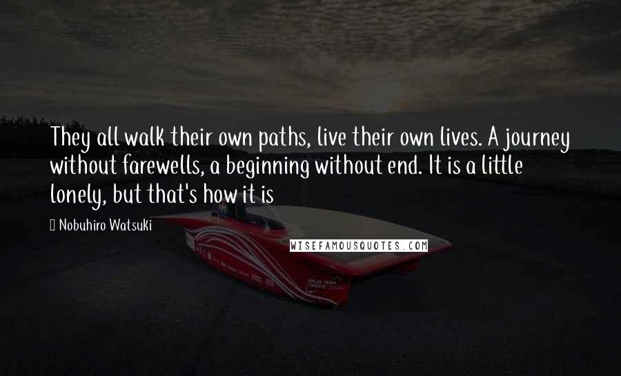 Nobuhiro Watsuki Quotes: They all walk their own paths, live their own lives. A journey without farewells, a beginning without end. It is a little lonely, but that's how it is