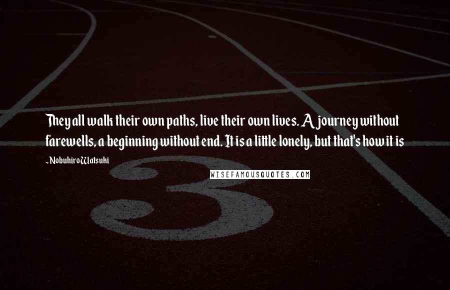 Nobuhiro Watsuki Quotes: They all walk their own paths, live their own lives. A journey without farewells, a beginning without end. It is a little lonely, but that's how it is