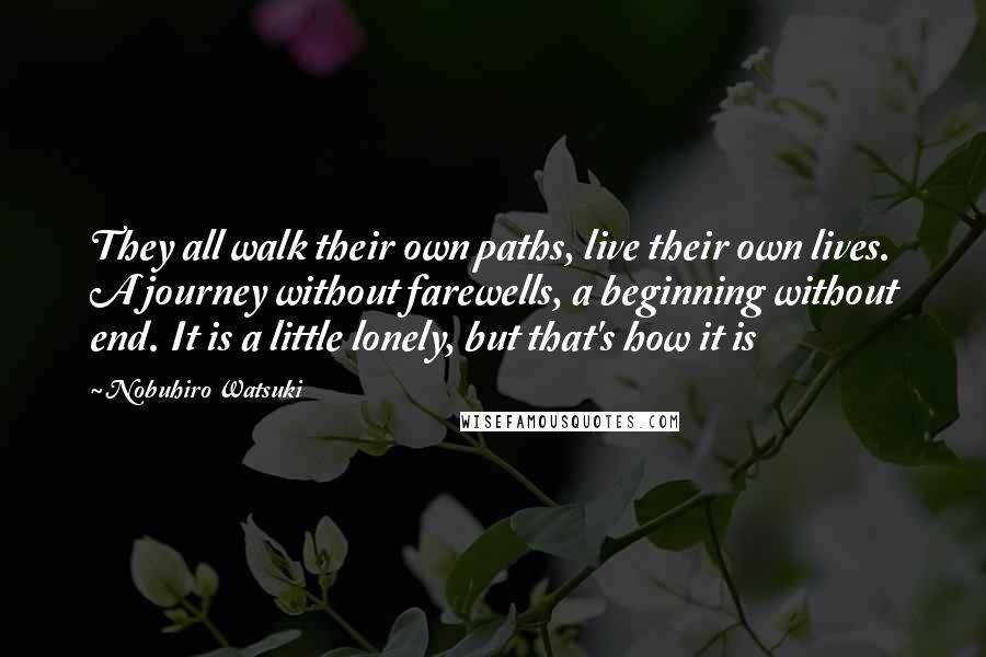 Nobuhiro Watsuki Quotes: They all walk their own paths, live their own lives. A journey without farewells, a beginning without end. It is a little lonely, but that's how it is