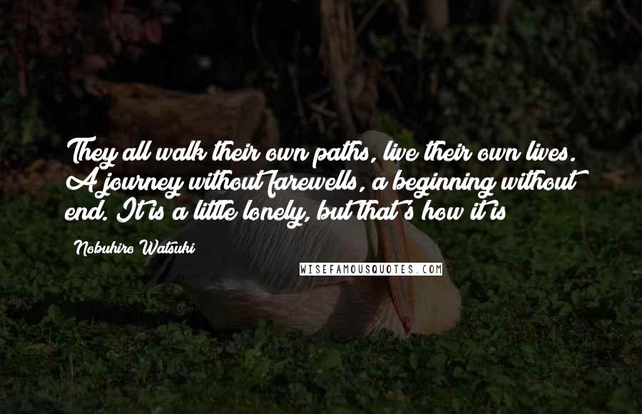 Nobuhiro Watsuki Quotes: They all walk their own paths, live their own lives. A journey without farewells, a beginning without end. It is a little lonely, but that's how it is