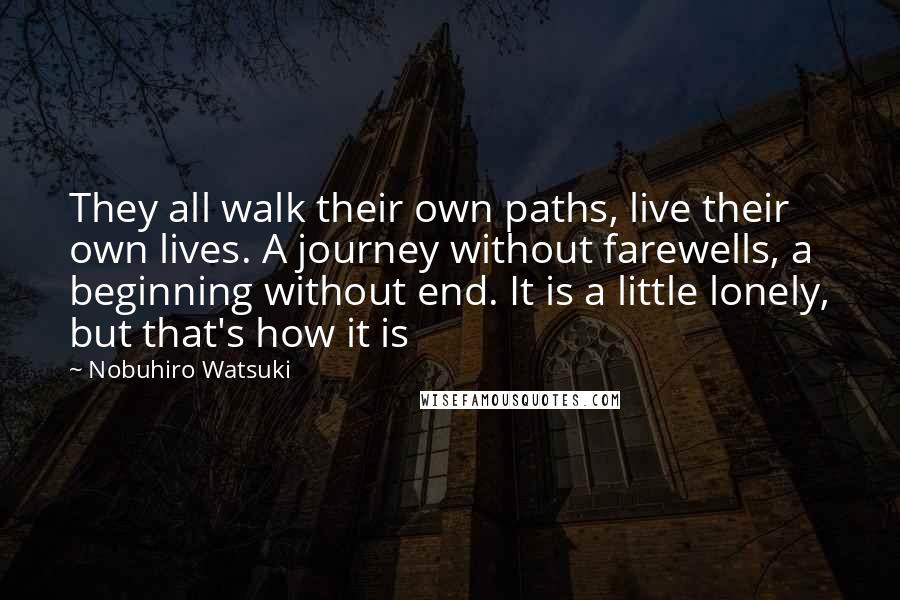 Nobuhiro Watsuki Quotes: They all walk their own paths, live their own lives. A journey without farewells, a beginning without end. It is a little lonely, but that's how it is