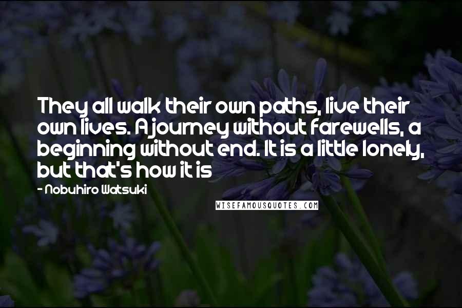 Nobuhiro Watsuki Quotes: They all walk their own paths, live their own lives. A journey without farewells, a beginning without end. It is a little lonely, but that's how it is