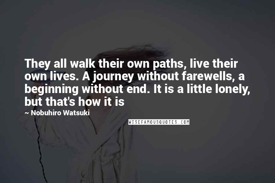 Nobuhiro Watsuki Quotes: They all walk their own paths, live their own lives. A journey without farewells, a beginning without end. It is a little lonely, but that's how it is