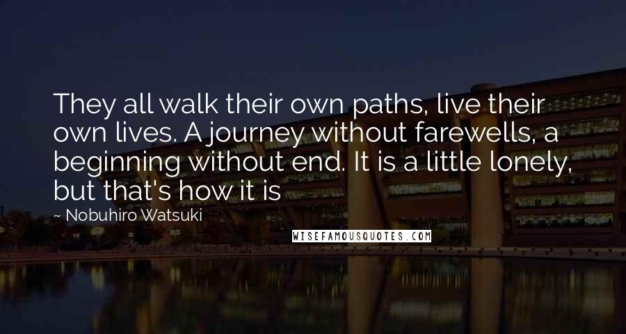 Nobuhiro Watsuki Quotes: They all walk their own paths, live their own lives. A journey without farewells, a beginning without end. It is a little lonely, but that's how it is