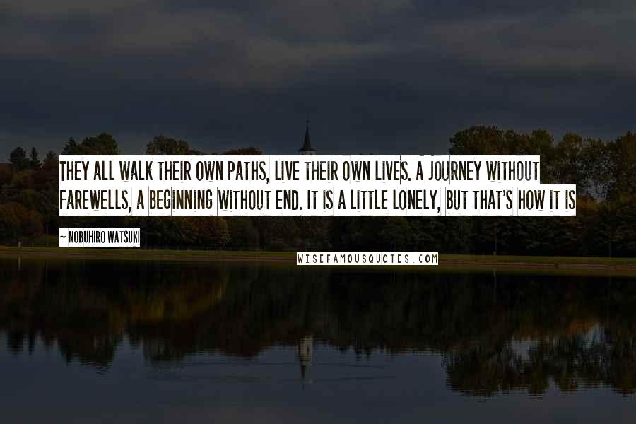 Nobuhiro Watsuki Quotes: They all walk their own paths, live their own lives. A journey without farewells, a beginning without end. It is a little lonely, but that's how it is