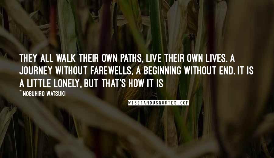 Nobuhiro Watsuki Quotes: They all walk their own paths, live their own lives. A journey without farewells, a beginning without end. It is a little lonely, but that's how it is