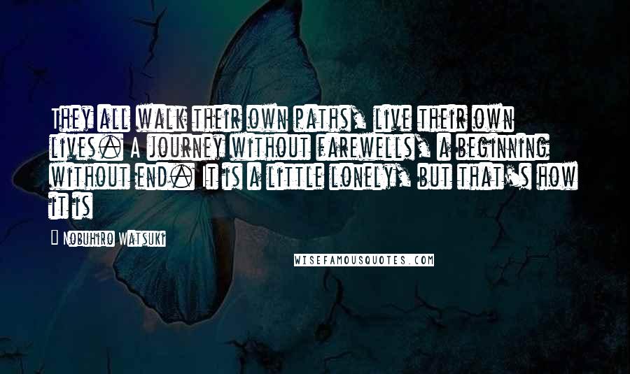 Nobuhiro Watsuki Quotes: They all walk their own paths, live their own lives. A journey without farewells, a beginning without end. It is a little lonely, but that's how it is