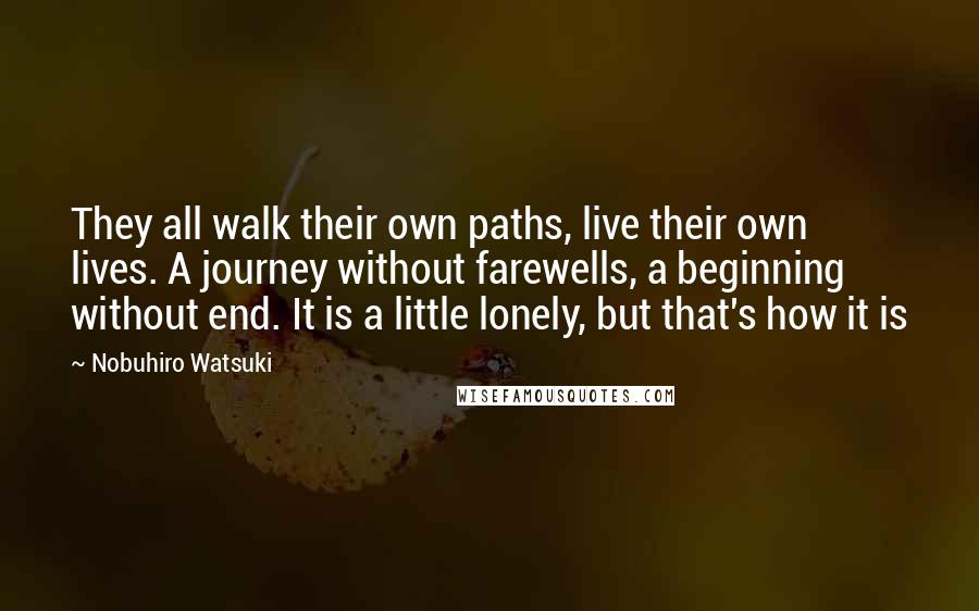 Nobuhiro Watsuki Quotes: They all walk their own paths, live their own lives. A journey without farewells, a beginning without end. It is a little lonely, but that's how it is