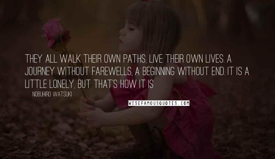 Nobuhiro Watsuki Quotes: They all walk their own paths, live their own lives. A journey without farewells, a beginning without end. It is a little lonely, but that's how it is