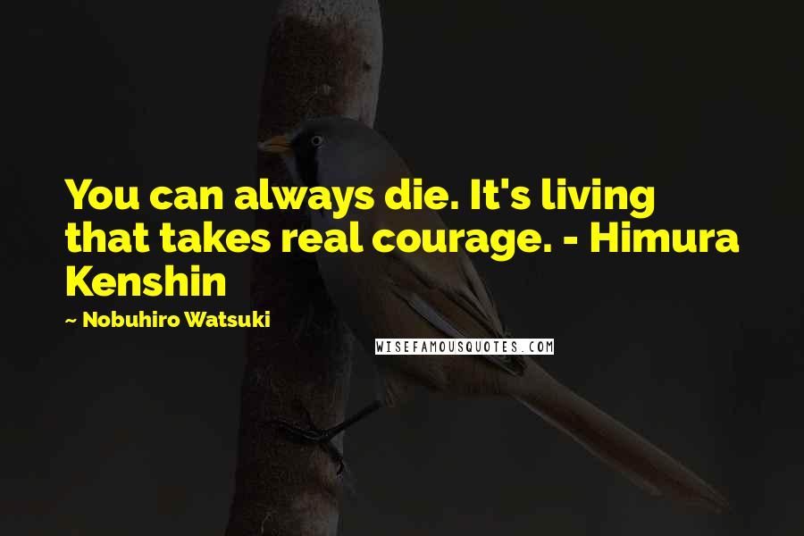 Nobuhiro Watsuki Quotes: You can always die. It's living that takes real courage. - Himura Kenshin