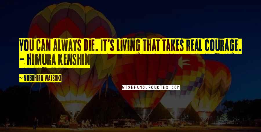 Nobuhiro Watsuki Quotes: You can always die. It's living that takes real courage. - Himura Kenshin