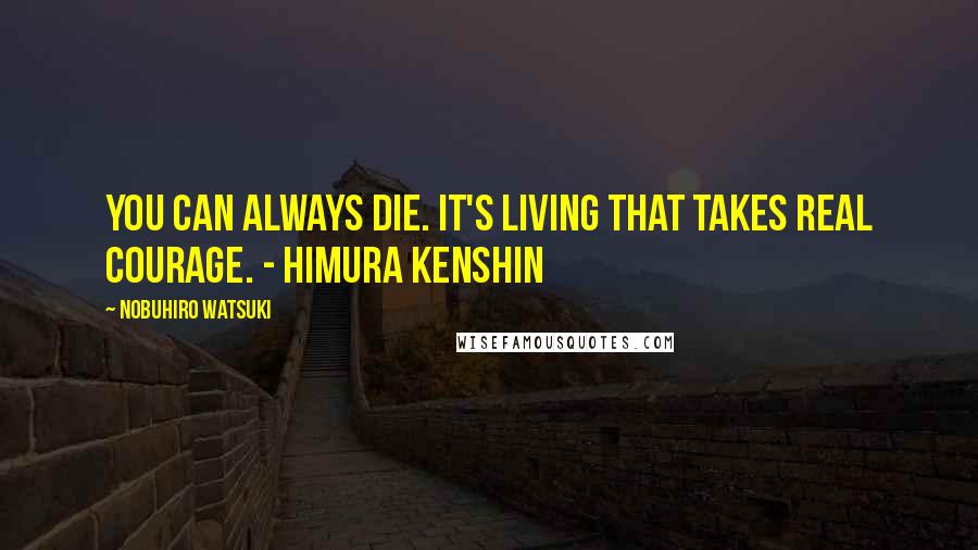 Nobuhiro Watsuki Quotes: You can always die. It's living that takes real courage. - Himura Kenshin