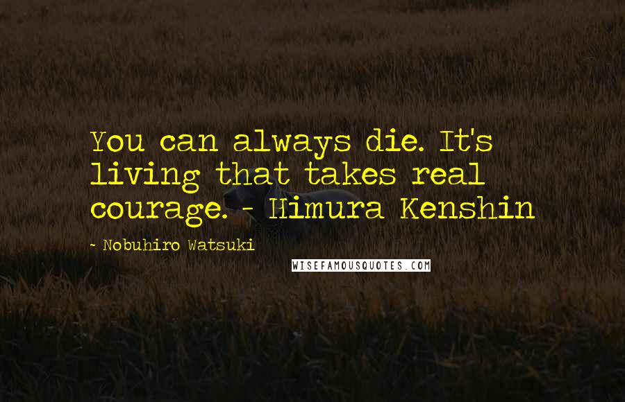 Nobuhiro Watsuki Quotes: You can always die. It's living that takes real courage. - Himura Kenshin