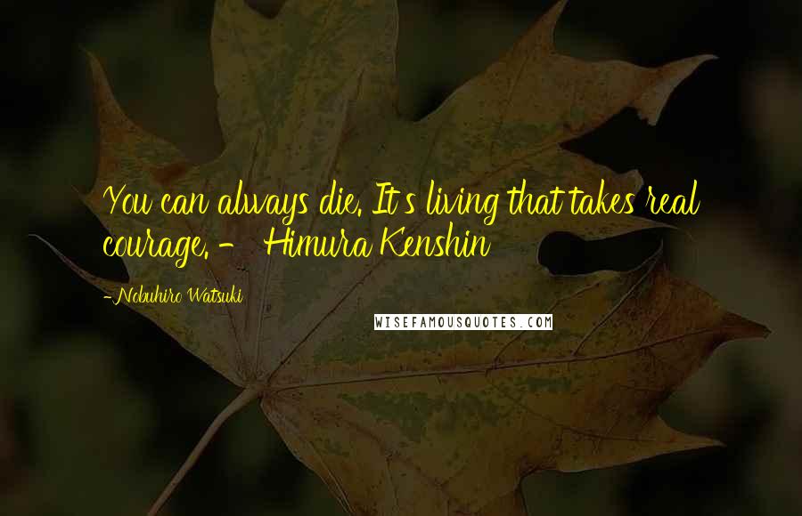 Nobuhiro Watsuki Quotes: You can always die. It's living that takes real courage. - Himura Kenshin