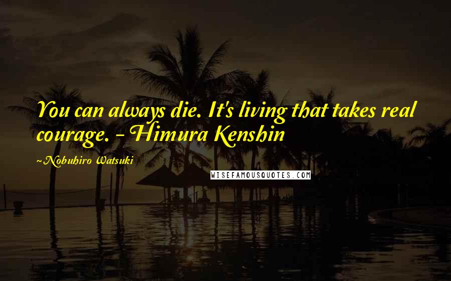 Nobuhiro Watsuki Quotes: You can always die. It's living that takes real courage. - Himura Kenshin